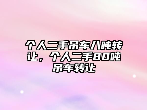 個(gè)人二手吊車八噸轉(zhuǎn)讓，個(gè)人二手80噸吊車轉(zhuǎn)讓