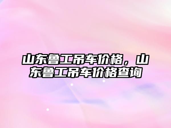 山東魯工吊車價格，山東魯工吊車價格查詢