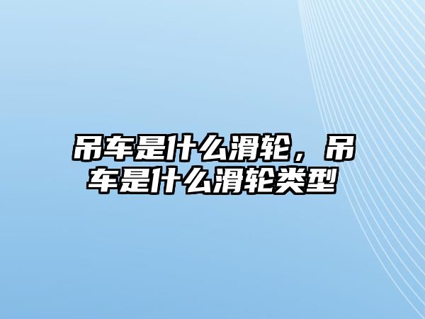 吊車是什么滑輪，吊車是什么滑輪類型