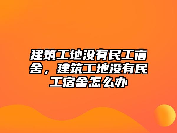 建筑工地沒(méi)有民工宿舍，建筑工地沒(méi)有民工宿舍怎么辦