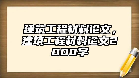 建筑工程材料論文，建筑工程材料論文2000字