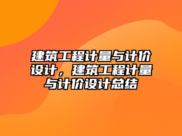 建筑工程計量與計價設(shè)計，建筑工程計量與計價設(shè)計總結(jié)