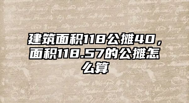 建筑面積118公攤40，面積118.57的公攤怎么算