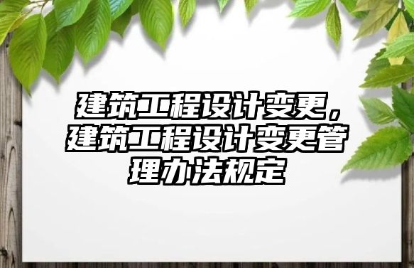 建筑工程設(shè)計(jì)變更，建筑工程設(shè)計(jì)變更管理辦法規(guī)定