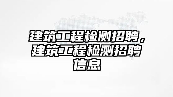 建筑工程檢測(cè)招聘，建筑工程檢測(cè)招聘信息