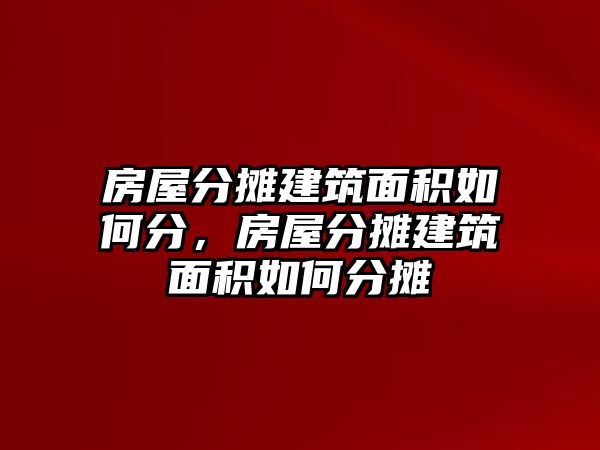 房屋分?jǐn)偨ㄖ娣e如何分，房屋分?jǐn)偨ㄖ娣e如何分?jǐn)? class=