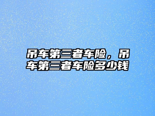 吊車第三者車險(xiǎn)，吊車第三者車險(xiǎn)多少錢