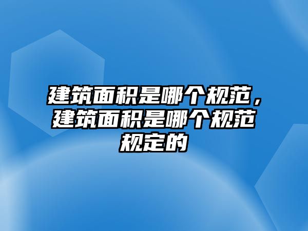 建筑面積是哪個(gè)規(guī)范，建筑面積是哪個(gè)規(guī)范規(guī)定的