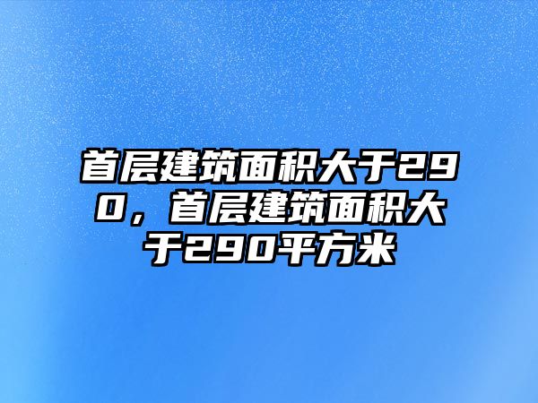 首層建筑面積大于290，首層建筑面積大于290平方米