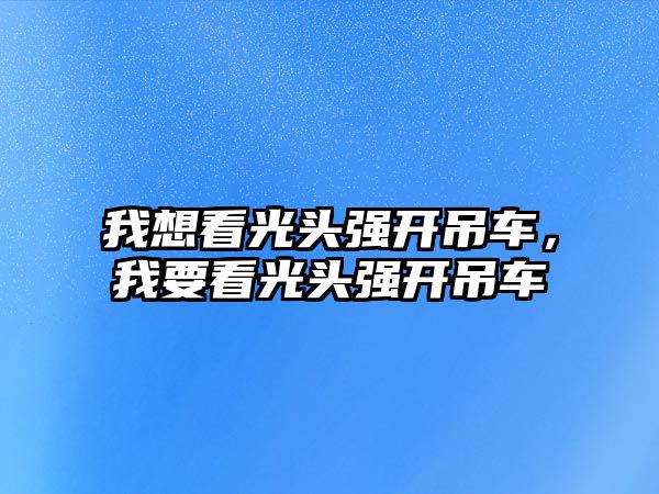 我想看光頭強(qiáng)開吊車，我要看光頭強(qiáng)開吊車