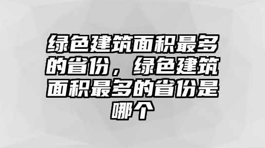 綠色建筑面積最多的省份，綠色建筑面積最多的省份是哪個