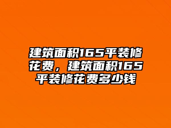 建筑面積165平裝修花費(fèi)，建筑面積165平裝修花費(fèi)多少錢