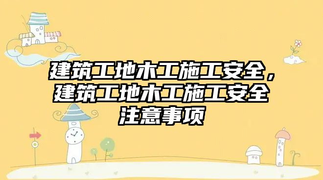 建筑工地木工施工安全，建筑工地木工施工安全注意事項(xiàng)