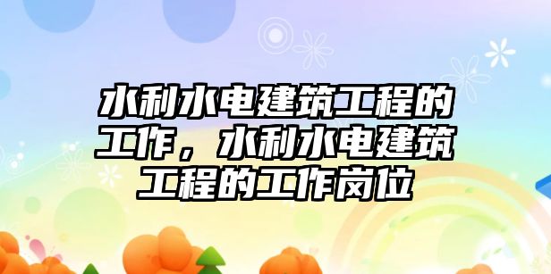 水利水電建筑工程的工作，水利水電建筑工程的工作崗位