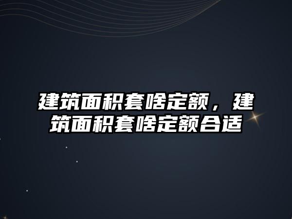 建筑面積套啥定額，建筑面積套啥定額合適