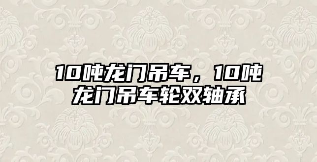 10噸龍門吊車，10噸龍門吊車輪雙軸承