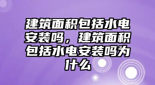 建筑面積包括水電安裝嗎，建筑面積包括水電安裝嗎為什么