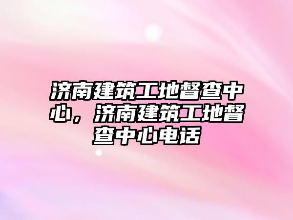 濟南建筑工地督查中心，濟南建筑工地督查中心電話