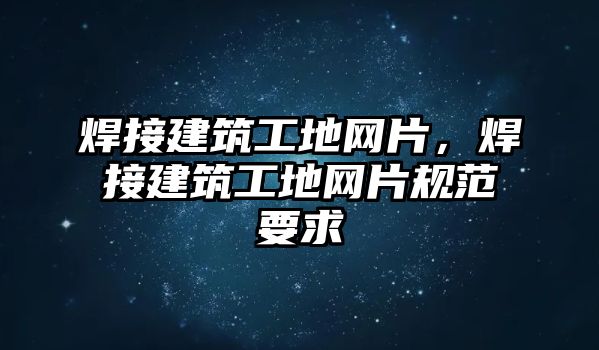 焊接建筑工地網(wǎng)片，焊接建筑工地網(wǎng)片規(guī)范要求