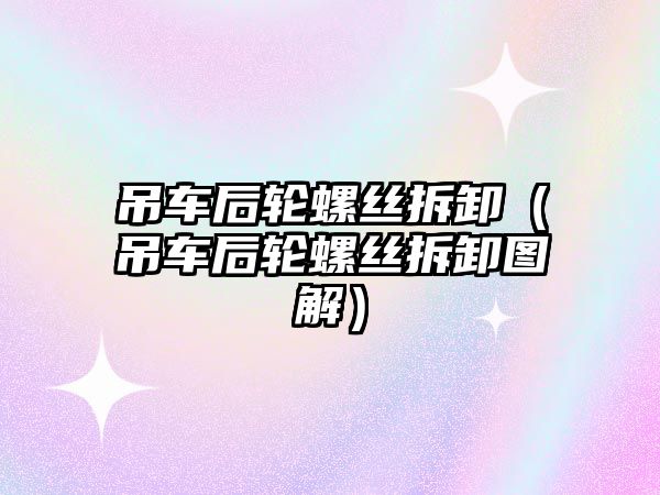 吊車后輪螺絲拆卸（吊車后輪螺絲拆卸圖解）