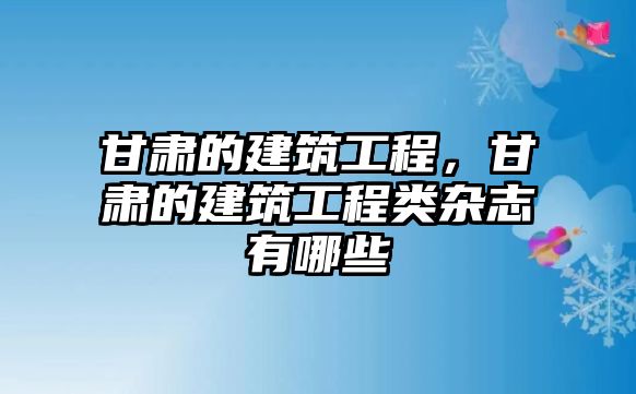 甘肅的建筑工程，甘肅的建筑工程類雜志有哪些