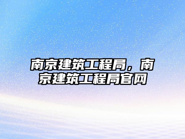 南京建筑工程局，南京建筑工程局官網(wǎng)