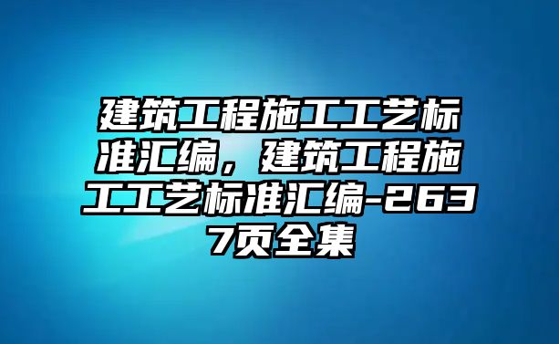 建筑工程施工工藝標準匯編，建筑工程施工工藝標準匯編-2637頁全集