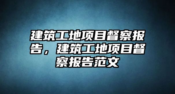 建筑工地項目督察報告，建筑工地項目督察報告范文