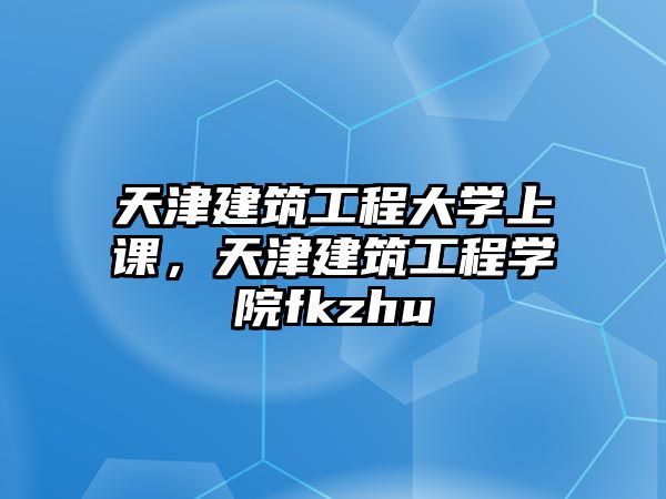 天津建筑工程大學(xué)上課，天津建筑工程學(xué)院fkzhu