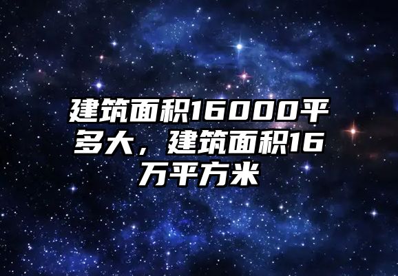 建筑面積16000平多大，建筑面積16萬平方米