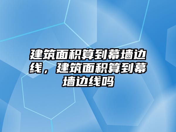 建筑面積算到幕墻邊線，建筑面積算到幕墻邊線嗎