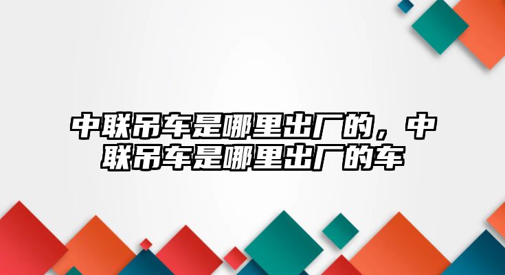 中聯(lián)吊車是哪里出廠的，中聯(lián)吊車是哪里出廠的車