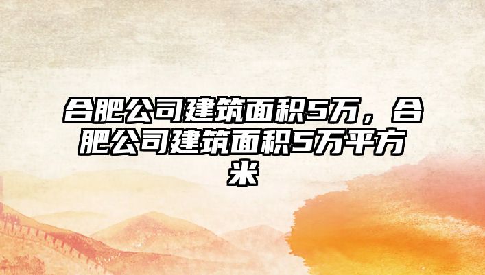 合肥公司建筑面積5萬，合肥公司建筑面積5萬平方米