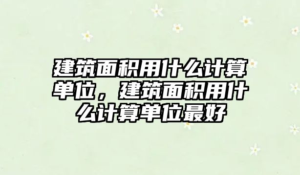 建筑面積用什么計(jì)算單位，建筑面積用什么計(jì)算單位最好