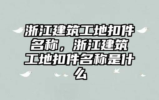 浙江建筑工地扣件名稱，浙江建筑工地扣件名稱是什么