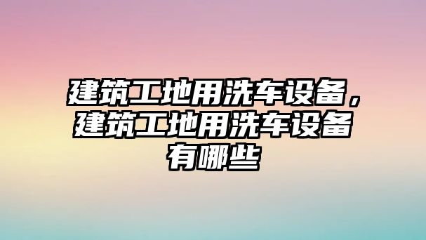 建筑工地用洗車設(shè)備，建筑工地用洗車設(shè)備有哪些