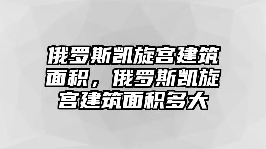 俄羅斯凱旋宮建筑面積，俄羅斯凱旋宮建筑面積多大