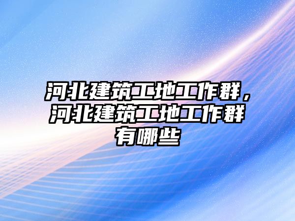 河北建筑工地工作群，河北建筑工地工作群有哪些