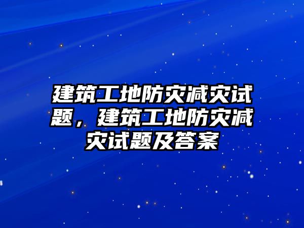 建筑工地防災減災試題，建筑工地防災減災試題及答案