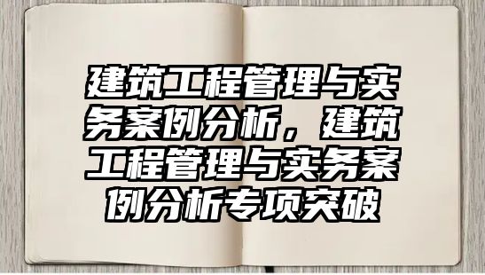 建筑工程管理與實務案例分析，建筑工程管理與實務案例分析專項突破