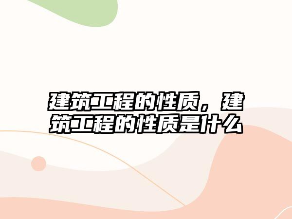 建筑工程的性質(zhì)，建筑工程的性質(zhì)是什么