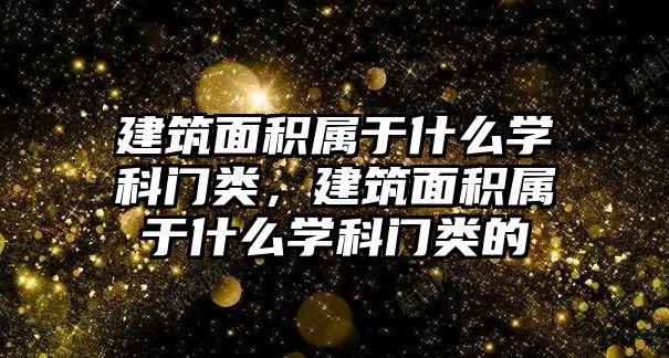 建筑面積屬于什么學(xué)科門類，建筑面積屬于什么學(xué)科門類的