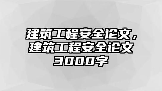 建筑工程安全論文，建筑工程安全論文3000字