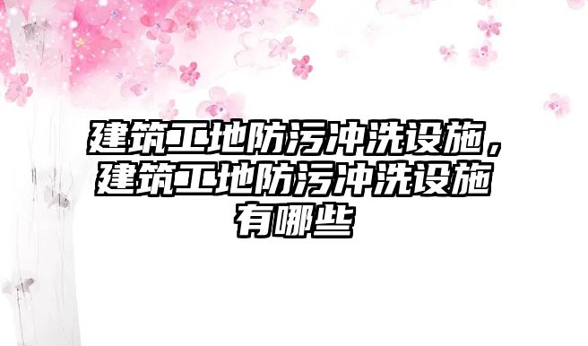 建筑工地防污沖洗設(shè)施，建筑工地防污沖洗設(shè)施有哪些