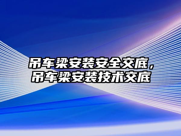 吊車梁安裝安全交底，吊車梁安裝技術(shù)交底