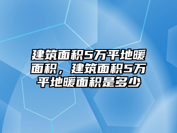 建筑面積5萬(wàn)平地暖面積，建筑面積5萬(wàn)平地暖面積是多少