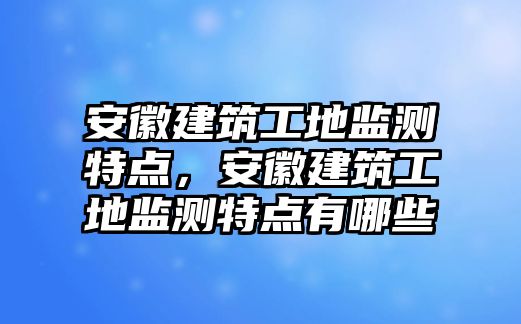 安徽建筑工地監(jiān)測特點，安徽建筑工地監(jiān)測特點有哪些