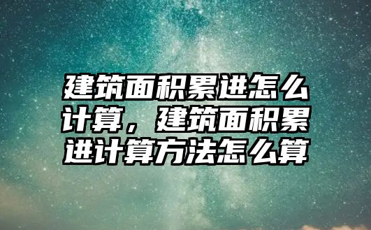 建筑面積累進怎么計算，建筑面積累進計算方法怎么算