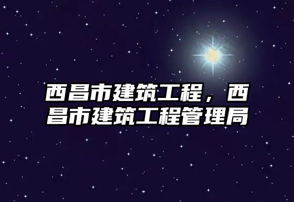 西昌市建筑工程，西昌市建筑工程管理局