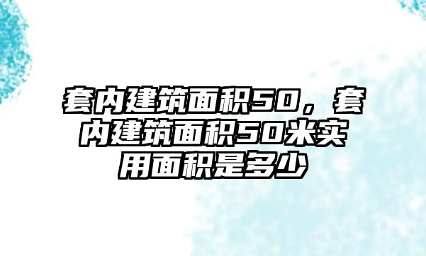 套內(nèi)建筑面積50，套內(nèi)建筑面積50米實用面積是多少